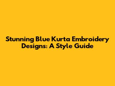 Stunning Blue Kurta Embroidery Designs: A Style Guide