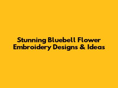 Stunning Bluebell Flower Embroidery Designs & Ideas