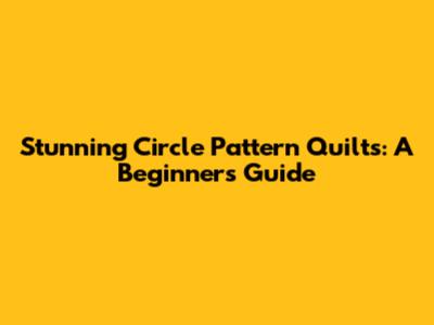 Stunning Circle Pattern Quilts: A Beginner's Guide