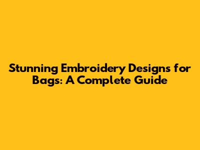 Stunning Embroidery Designs for Bags: A Complete Guide