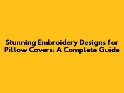 Stunning Embroidery Designs for Pillow Covers: A Complete Guide
