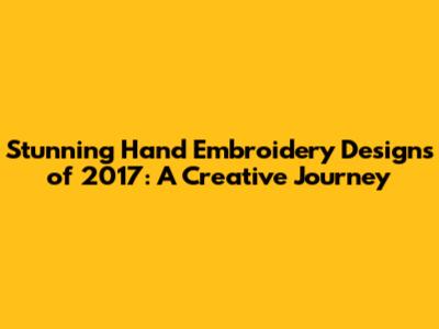 Stunning Hand Embroidery Designs of 2017: A Creative Journey