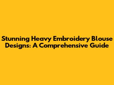 Stunning Heavy Embroidery Blouse Designs: A Comprehensive Guide