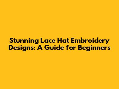 Stunning Lace Hat Embroidery Designs: A Guide for Beginners