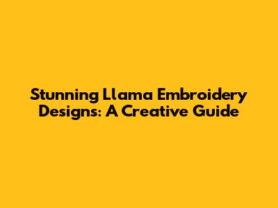 Stunning Llama Embroidery Designs: A Creative Guide