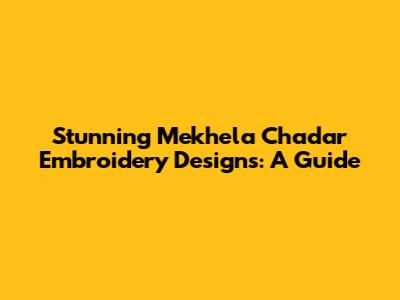 Stunning Mekhela Chadar Embroidery Designs: A Guide