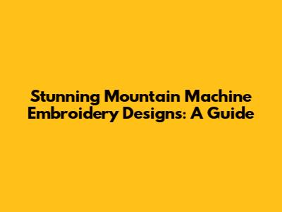Stunning Mountain Machine Embroidery Designs: A Guide