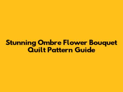 Stunning Ombre Flower Bouquet Quilt Pattern Guide