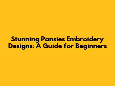 Stunning Pansies Embroidery Designs: A Guide for Beginners