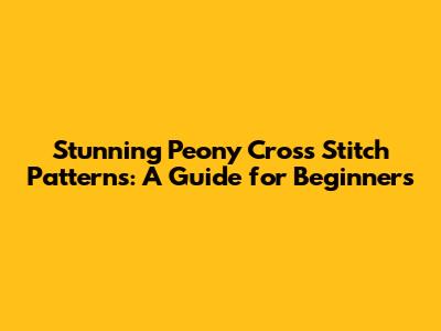 Stunning Peony Cross Stitch Patterns: A Guide for Beginners