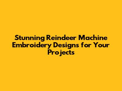 Stunning Reindeer Machine Embroidery Designs for Your Projects