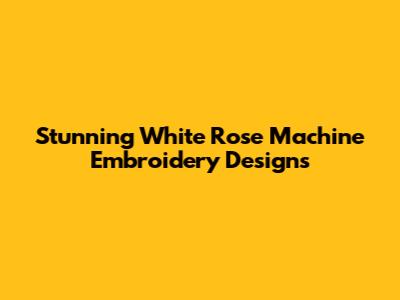 Stunning White Rose Machine Embroidery Designs