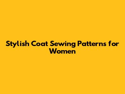 Stylish Coat Sewing Patterns for Women