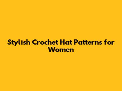 Stylish Crochet Hat Patterns for Women