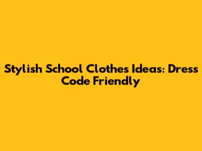 Stylish School Clothes Ideas: Dress Code Friendly