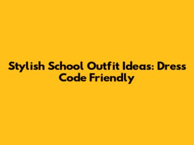Stylish School Outfit Ideas: Dress Code Friendly