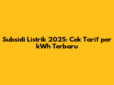 Subsidi Listrik 2025: Cek Tarif per kWh Terbaru