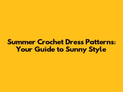 Summer Crochet Dress Patterns: Your Guide to Sunny Style