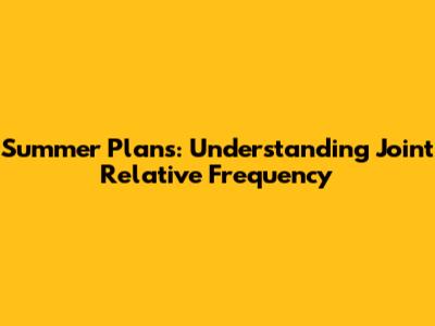 Summer Plans: Understanding Joint Relative Frequency