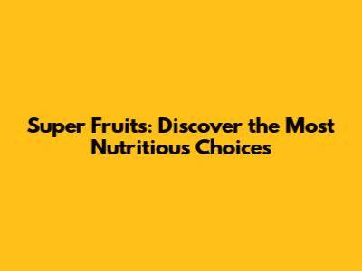 Super Fruits: Discover the Most Nutritious Choices