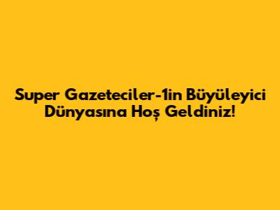 Super Gazeteciler-1'in Büyüleyici Dünyasına Hoş Geldiniz!