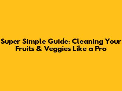 Super Simple Guide: Cleaning Your Fruits & Veggies Like a Pro