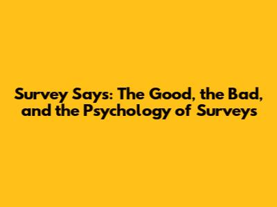 Survey Says: The Good, the Bad, and the Psychology of Surveys