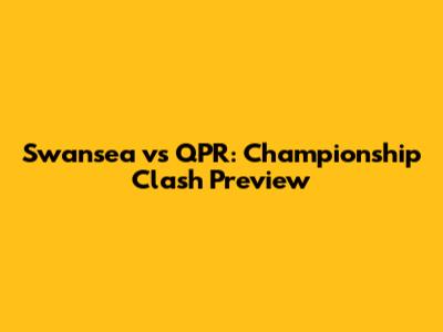 Swansea vs QPR: Championship Clash Preview