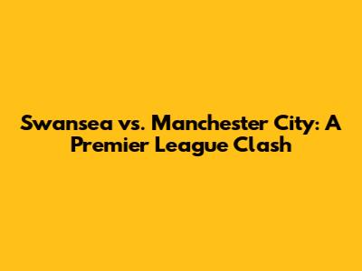 Swansea vs. Manchester City: A Premier League Clash
