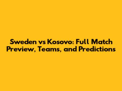 Sweden vs Kosovo: Full Match Preview, Teams, and Predictions