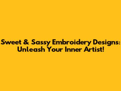 Sweet & Sassy Embroidery Designs: Unleash Your Inner Artist!