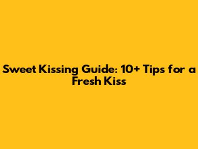 Sweet Kissing Guide: 10+ Tips for a Fresh Kiss