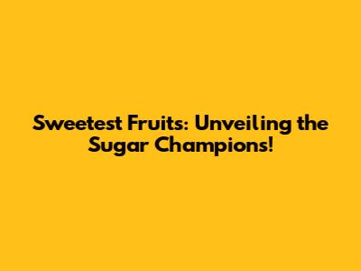 Sweetest Fruits: Unveiling the Sugar Champions!