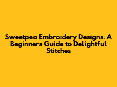 Sweetpea Embroidery Designs: A Beginner's Guide to Delightful Stitches