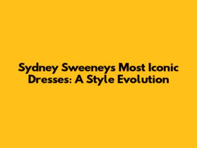 Sydney Sweeney's Most Iconic Dresses: A Style Evolution