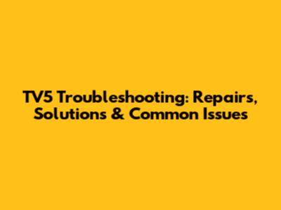 TV5 Troubleshooting: Repairs, Solutions & Common Issues