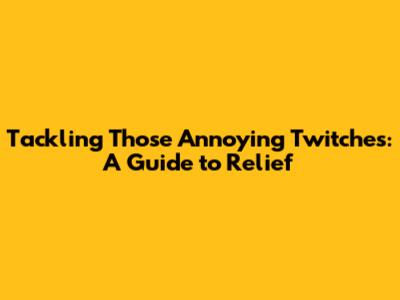 Tackling Those Annoying Twitches: A Guide to Relief