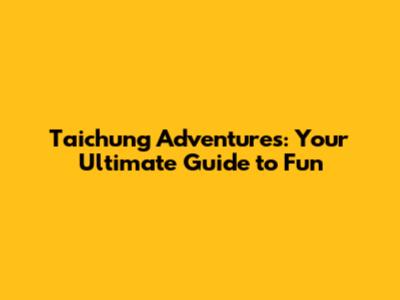 Taichung Adventures: Your Ultimate Guide to Fun