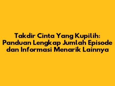 Takdir Cinta Yang Kupilih: Panduan Lengkap Jumlah Episode dan Informasi Menarik Lainnya