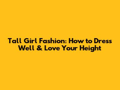 Tall Girl Fashion: How to Dress Well & Love Your Height