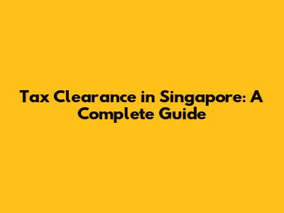 Tax Clearance in Singapore: A Complete Guide
