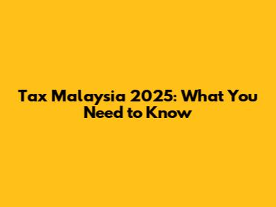 Tax Malaysia 2025: What You Need to Know