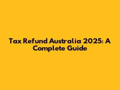 Tax Refund Australia 2025: A Complete Guide