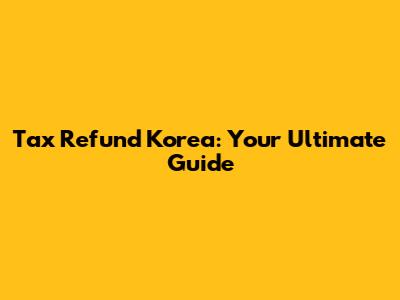 Tax Refund Korea: Your Ultimate Guide