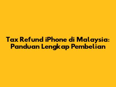 Tax Refund iPhone di Malaysia: Panduan Lengkap Pembelian