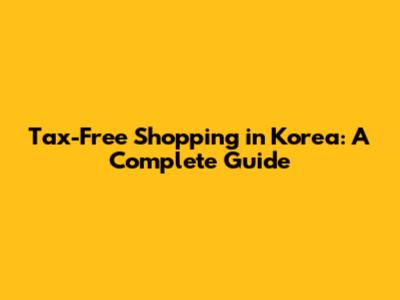 Tax-Free Shopping in Korea: A Complete Guide