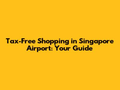 Tax-Free Shopping in Singapore Airport: Your Guide