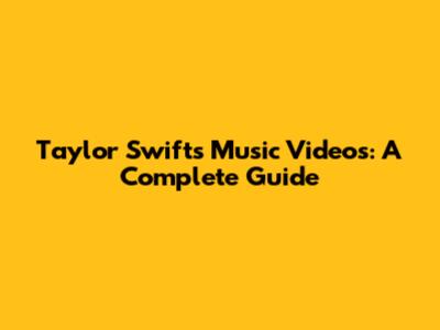 Taylor Swift's Music Videos: A Complete Guide