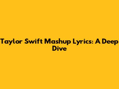 Taylor Swift Mashup Lyrics: A Deep Dive