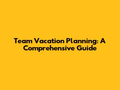 Team Vacation Planning: A Comprehensive Guide